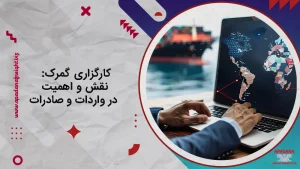 کارگزاری گمرک : نقش و اهمیت در واردات و صادرات